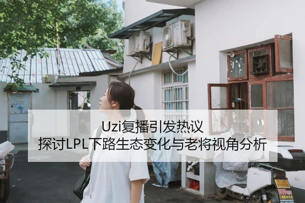 Uzi复播引发热议 探讨LPL下路生态变化与老将视角分析