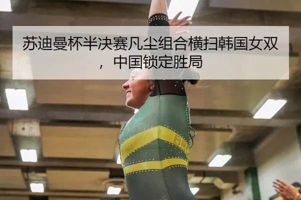 苏迪曼杯半决赛凡尘组合横扫韩国女双，中国锁定胜局