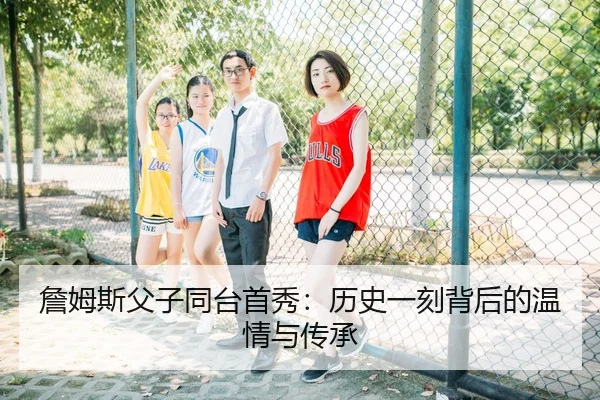 詹姆斯父子同台首秀：历史一刻背后的温情与传承