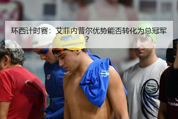 环西计时赛：艾菲内普尔优势能否转化为总冠军？