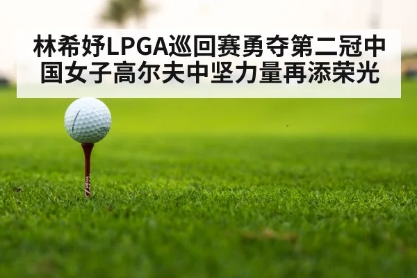 林希妤LPGA巡回赛勇夺第二冠中国女子高尔夫中坚力量再添荣光