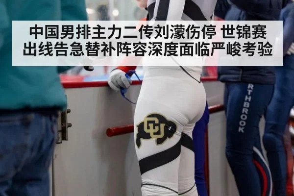 中国男排主力二传刘濛伤停 世锦赛出线告急替补阵容深度面临严峻考验